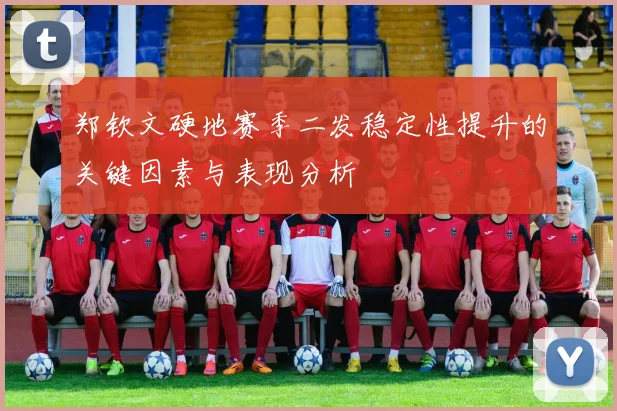 郑钦文硬地赛季二发稳定性提升的关键因素与表现分析