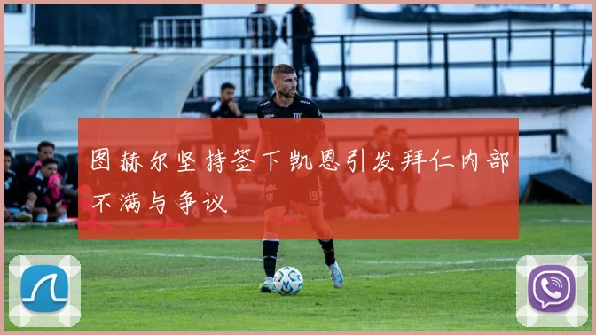 图赫尔坚持签下凯恩引发拜仁内部不满与争议