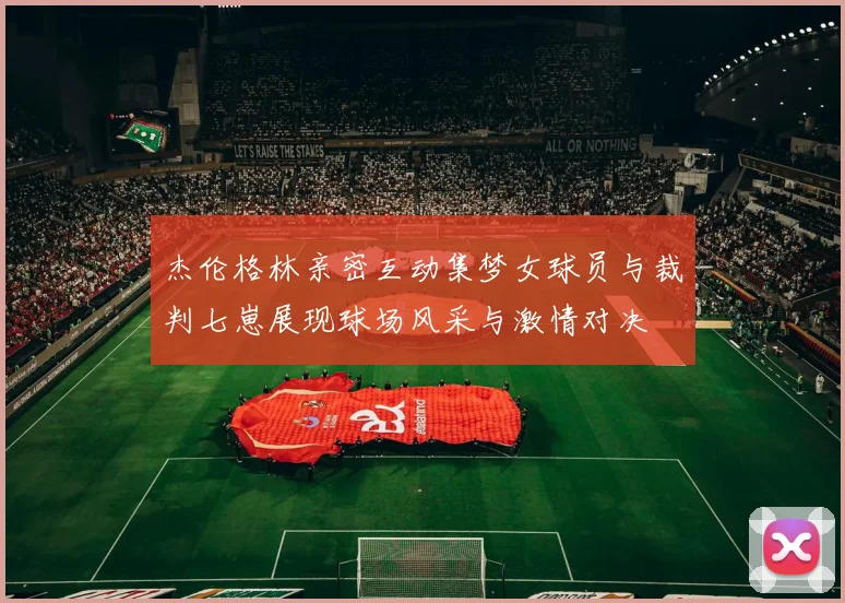 杰伦格林亲密互动集梦女球员与裁判七崽展现球场风采与激情对决