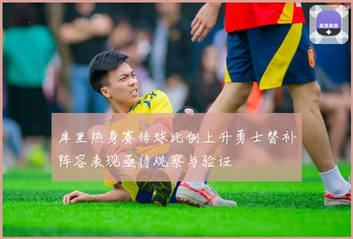 库里热身赛传球比例上升勇士替补阵容表现亟待观察与验证