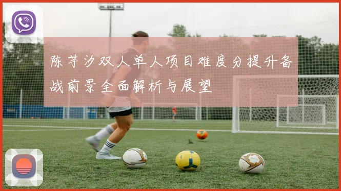 陈芋汐双人单人项目难度分提升备战前景全面解析与展望