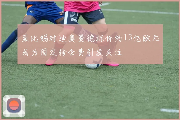 莱比锡对迪奥曼德标价约13亿欧元或为固定转会费引发关注