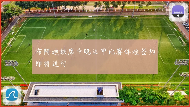 布阿迪缺席今晚法甲比赛体检签约即将进行