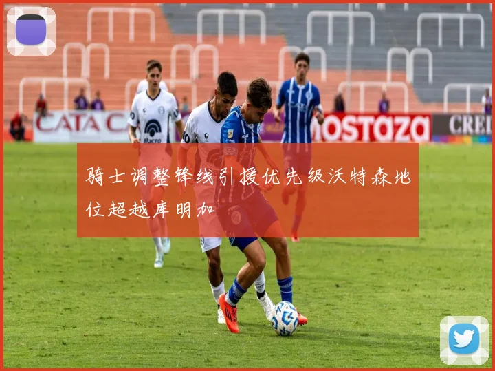 骑士调整锋线引援优先级沃特森地位超越库明加