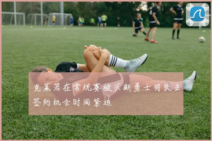 克莱若在常规赛被买断勇士将失去签约机会时间紧迫