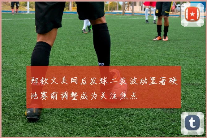 郑钦文美网后发球二发波动显著硬地赛前调整成为关注焦点