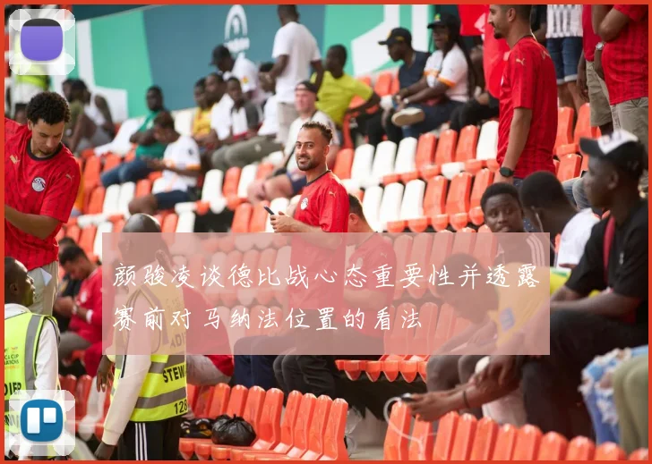 颜骏凌谈德比战心态重要性并透露赛前对马纳法位置的看法
