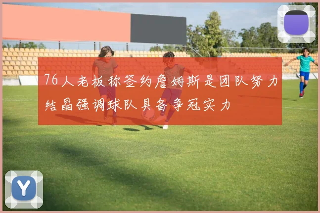76人老板称签约詹姆斯是团队努力结晶强调球队具备争冠实力