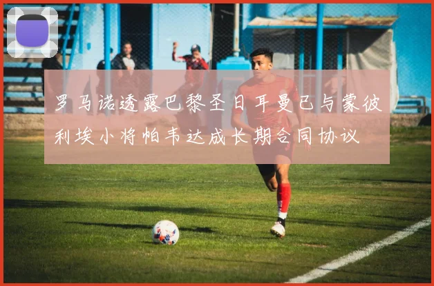 罗马诺透露巴黎圣日耳曼已与蒙彼利埃小将帕韦达成长期合同协议
