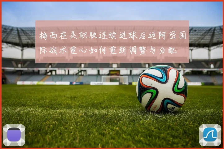 梅西在美职联连续进球后迈阿密国际战术重心如何重新调整与分配