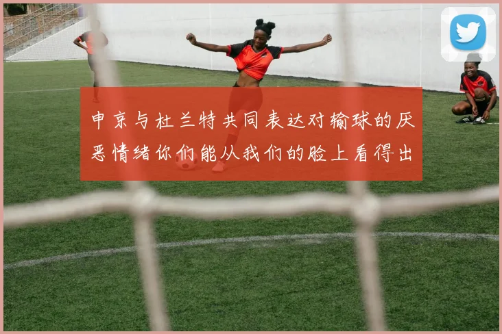 申京与杜兰特共同表达对输球的厌恶情绪你们能从我们的脸上看得出来