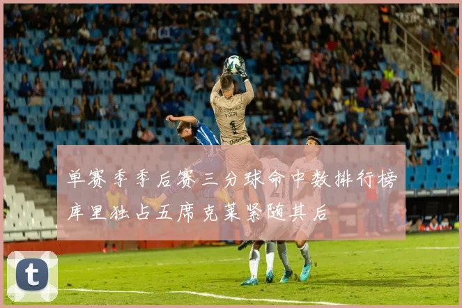 单赛季季后赛三分球命中数排行榜库里独占五席克莱紧随其后